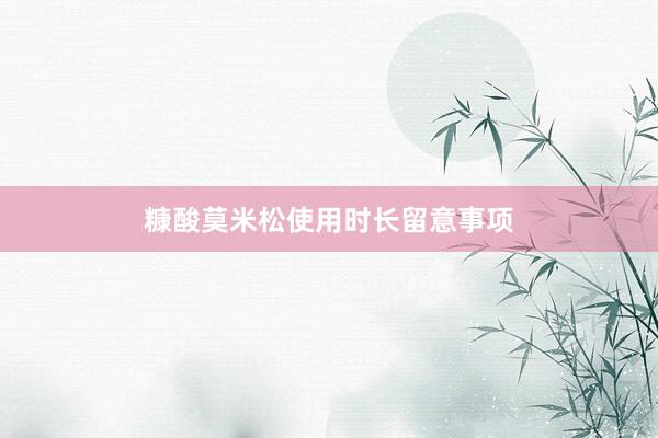 糠酸莫米松使用时长留意事项