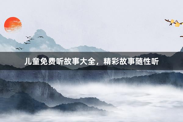 儿童免费听故事大全，精彩故事随性听